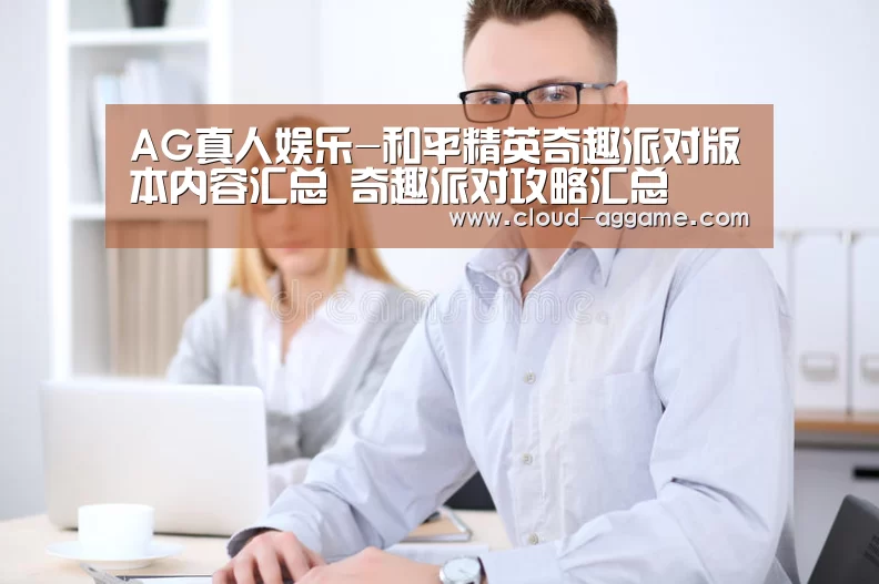 AG真人娱乐-和平精英奇趣派对版本内容汇总 奇趣派对攻略汇总